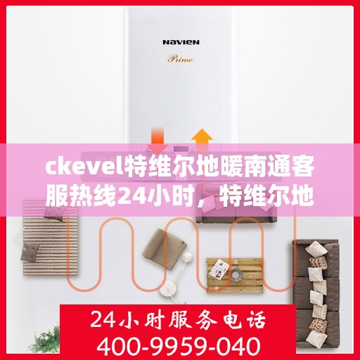 ckevel特维尔地暖南通客服热线24小时，特维尔地暖客服热线全天候服务，温暖无忧