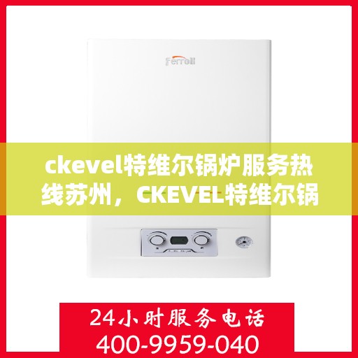 ckevel特维尔锅炉服务热线苏州，CKEVEL特维尔锅炉苏州服务热线详解，专业维修与售后保障