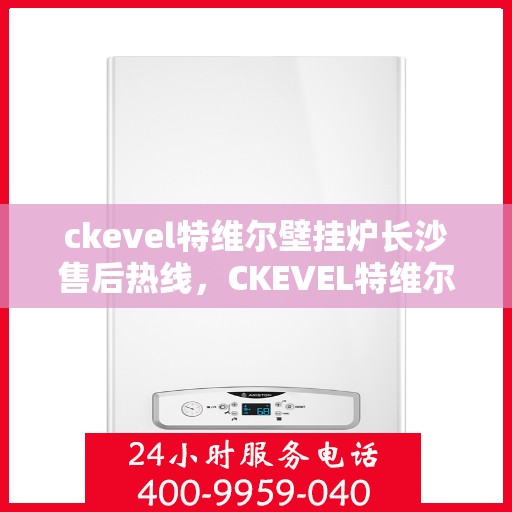 ckevel特维尔壁挂炉长沙售后热线，CKEVEL特维尔壁挂炉长沙售后服务热线及专业维修支持
