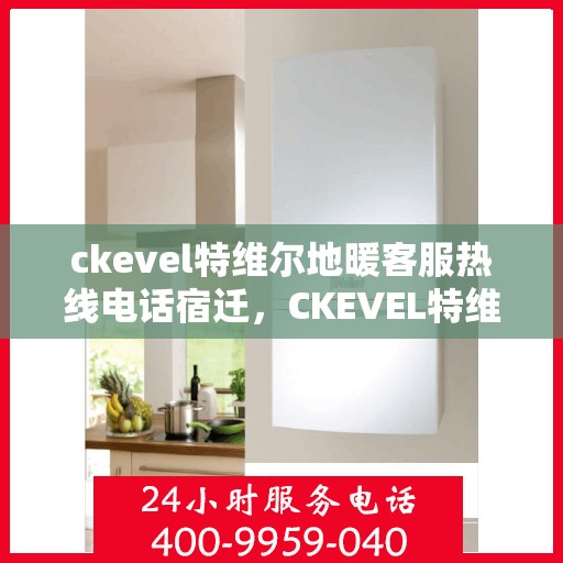 ckevel特维尔地暖客服热线电话宿迁，CKEVEL特维尔地暖宿迁客服热线全攻略