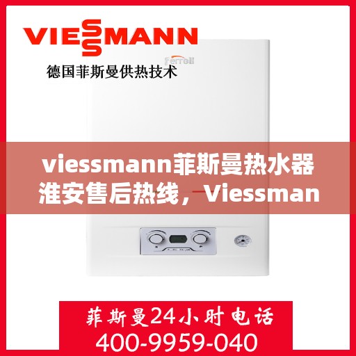 viessmann菲斯曼热水器淮安售后热线，Viessmann菲斯曼热水器淮安售后服务热线及支持全攻略
