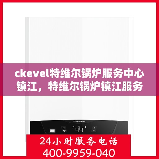 ckevel特维尔锅炉服务中心镇江，特维尔锅炉镇江服务中心，专业维修与保养，您身边的暖心之选