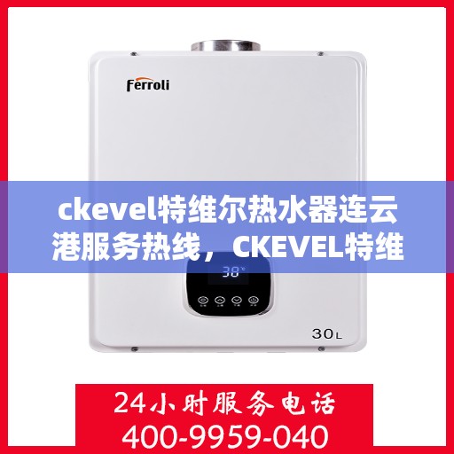 ckevel特维尔热水器连云港服务热线，CKEVEL特维尔热水器连云港专业维修服务热线