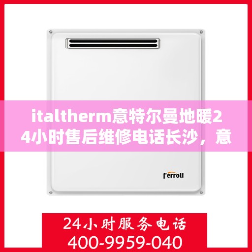 italtherm意特尔曼地暖24小时售后维修电话长沙，意特尔曼地暖长沙售后维修电话全天候服务，专业保障您的温暖时光