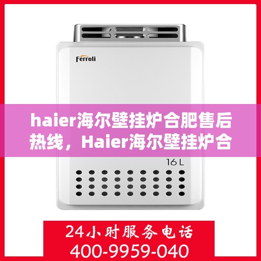 haier海尔壁挂炉合肥售后热线，Haier海尔壁挂炉合肥售后服务热线全解析