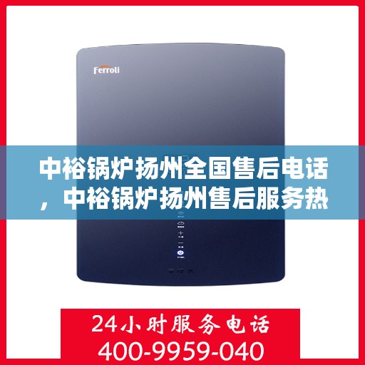 中裕锅炉扬州全国售后电话，中裕锅炉扬州售后服务热线及全国售后电话汇总