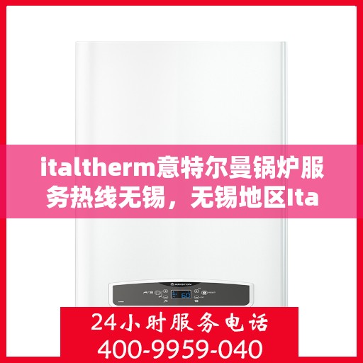 italtherm意特尔曼锅炉服务热线无锡，无锡地区Italtherm意特尔曼锅炉服务热线指南