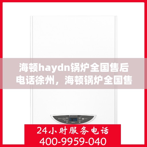 海顿haydn锅炉全国售后电话徐州，海顿锅炉全国售后热线公布，徐州地区服务热线及售后支持全解析