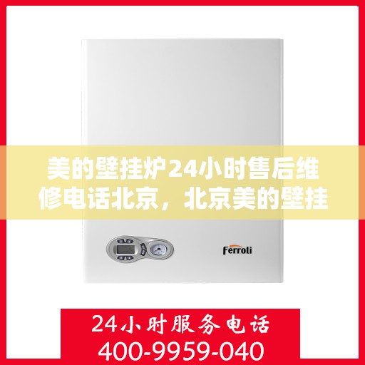 美的壁挂炉24小时售后维修电话北京，北京美的壁挂炉全天候售后维修服务热线