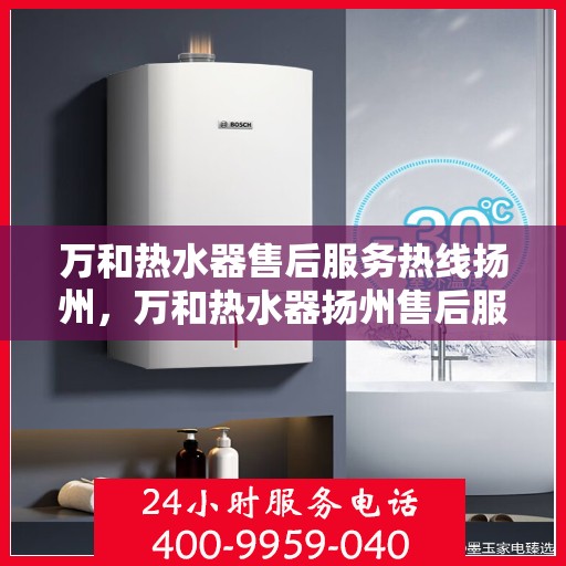 万和热水器售后服务热线扬州，万和热水器扬州售后服务热线详解