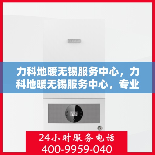 力科地暖无锡服务中心，力科地暖无锡服务中心，专业温暖，服务无忧
