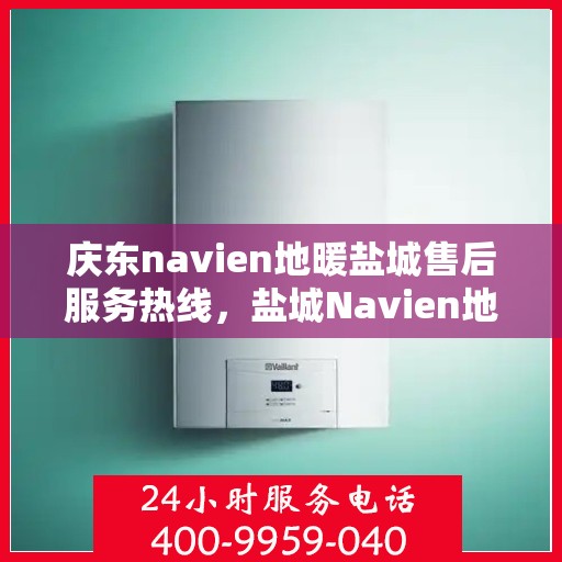 庆东navien地暖盐城售后服务热线，盐城Navien地暖庆东售后服务热线，专业解决您的地暖问题