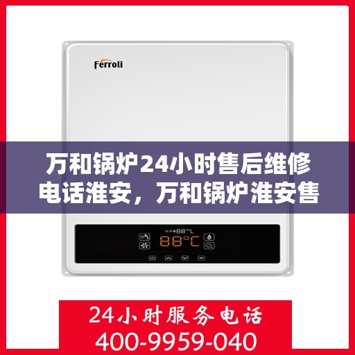 万和锅炉24小时售后维修电话淮安，万和锅炉淮安售后维修热线全天候服务，专业解决您的锅炉问题！