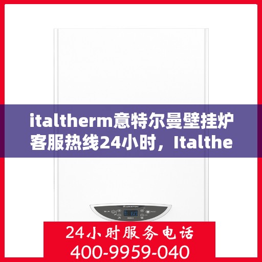 italtherm意特尔曼壁挂炉客服热线24小时，Italtherm意特尔曼壁挂炉全天候客服热线，温暖服务不打烊