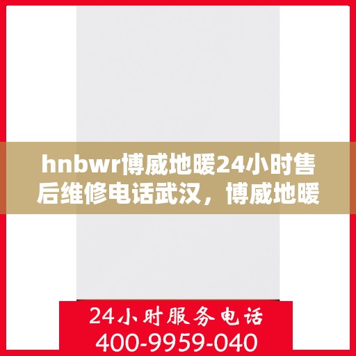 hnbwr博威地暖24小时售后维修电话武汉，博威地暖武汉专业售后维修团队全天候服务热线及售后保障指南