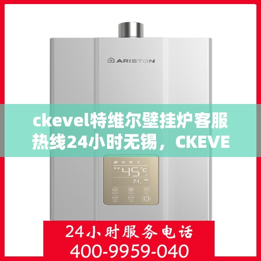 ckevel特维尔壁挂炉客服热线24小时无锡，CKEVEL特维尔壁挂炉无锡全天候客服热线，专业解答您的疑问