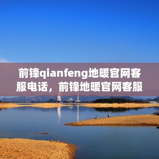前锋qianfeng地暖官网客服电话，前锋地暖官网客服电话，专业解答，温暖您的生活
