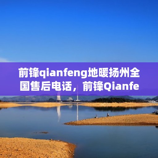 前锋qianfeng地暖扬州全国售后电话，前锋Qianfeng地暖扬州售后热线电话查询