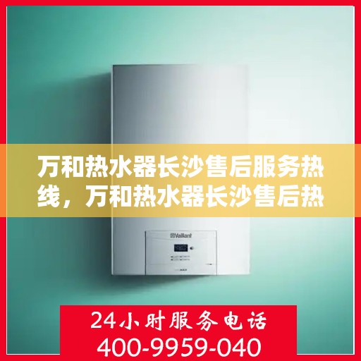 万和热水器长沙售后服务热线，万和热水器长沙售后热线专业服务，解决您的热水器问题