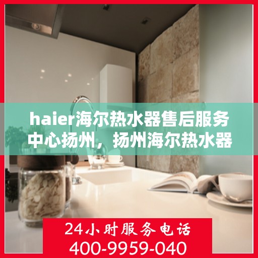 haier海尔热水器售后服务中心扬州，扬州海尔热水器售后服务中心，专业维修，贴心服务