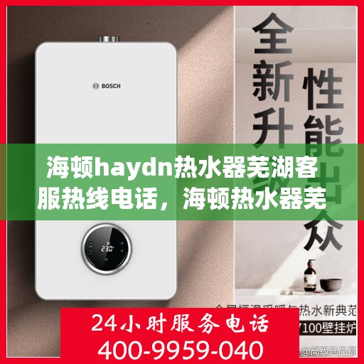 海顿haydn热水器芜湖客服热线电话，海顿热水器芜湖客服热线电话及售后服务指南