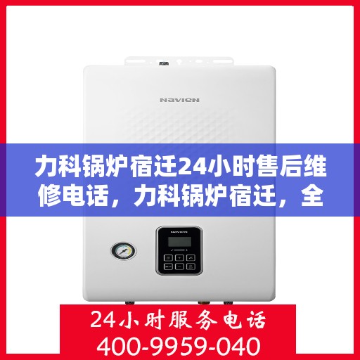 力科锅炉宿迁24小时售后维修电话，力科锅炉宿迁，全天候售后维修服务热线