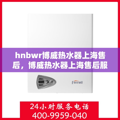 hnbwr博威热水器上海售后，博威热水器上海售后服务中心专业服务解析