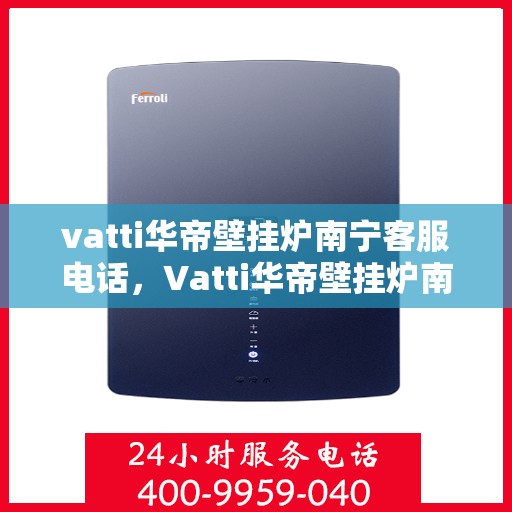 vatti华帝壁挂炉南宁客服电话，Vatti华帝壁挂炉南宁客服热线及咨询电话号码