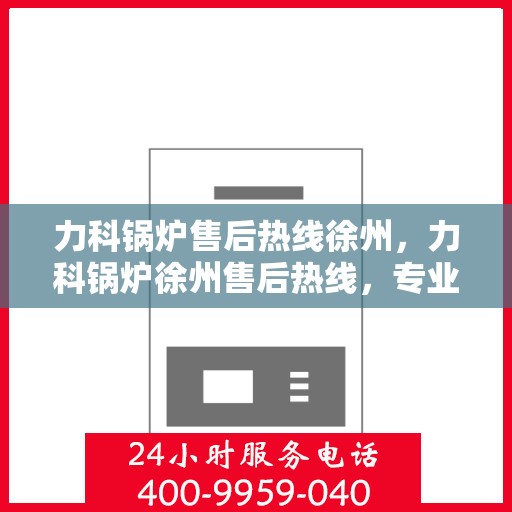 力科锅炉售后热线徐州，力科锅炉徐州售后热线，专业维修，贴心服务