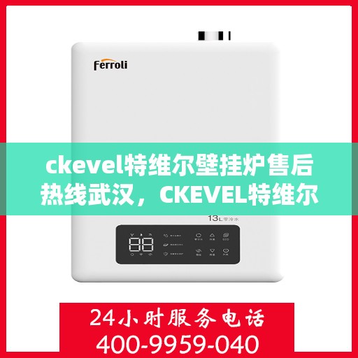 ckevel特维尔壁挂炉售后热线武汉，CKEVEL特维尔壁挂炉武汉售后热线专业服务，让您温暖无忧
