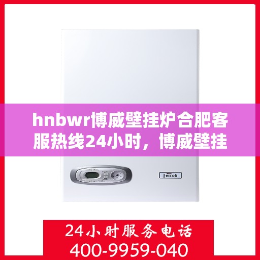 hnbwr博威壁挂炉合肥客服热线24小时，博威壁挂炉合肥客服热线全天候服务，温暖您的每一刻