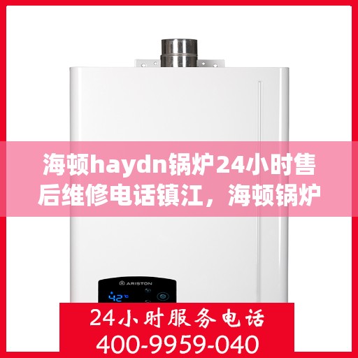 海顿haydn锅炉24小时售后维修电话镇江，海顿锅炉镇江售后维修热线全天候服务，专业解决您的锅炉问题