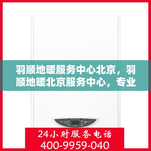 羽顺地暖服务中心北京，羽顺地暖北京服务中心，专业品质，温暖您的生活