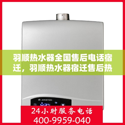 羽顺热水器全国售后电话宿迁，羽顺热水器宿迁售后热线，专业维修团队，全方位服务保障