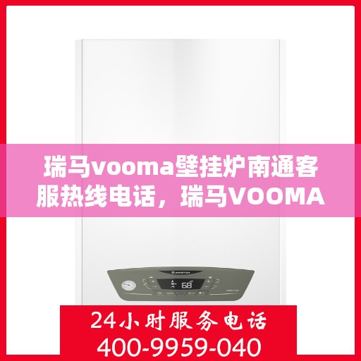 瑞马vooma壁挂炉南通客服热线电话，瑞马VOOMA壁挂炉南通客服热线电话详解，专业维修与售后支持