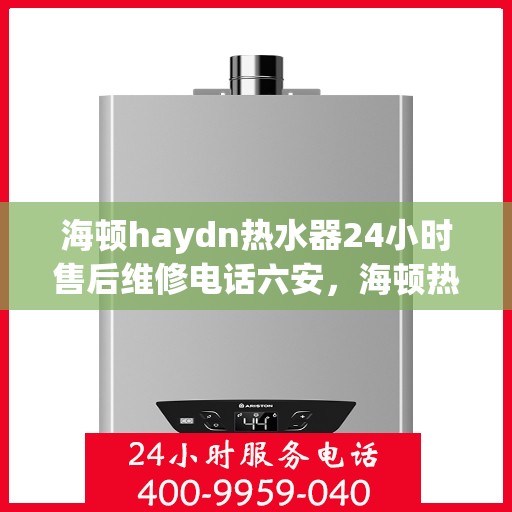 海顿haydn热水器24小时售后维修电话六安，海顿热水器六安售后维修热线，全天候服务，专业解决您的热水器问题