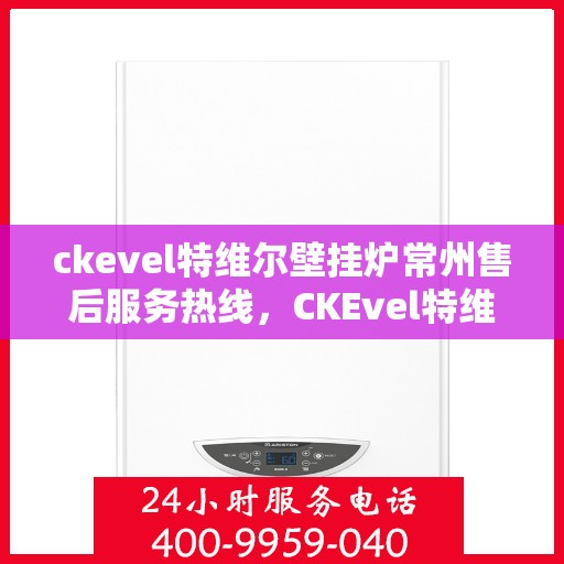 ckevel特维尔壁挂炉常州售后服务热线，CKEvel特维尔壁挂炉常州售后服务热线，专业团队，贴心服务