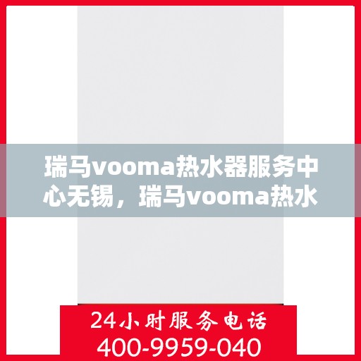 瑞马vooma热水器服务中心无锡，瑞马vooma热水器无锡服务中心，专业维修与贴心服务