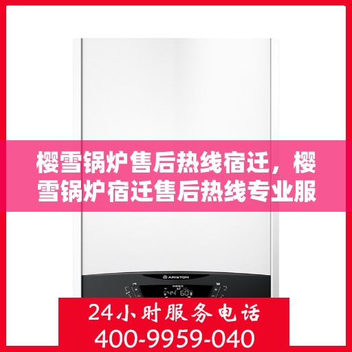 樱雪锅炉售后热线宿迁，樱雪锅炉宿迁售后热线专业服务，解决您的维修难题