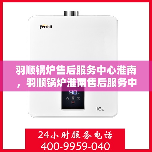 羽顺锅炉售后服务中心淮南，羽顺锅炉淮南售后服务中心，专业维修，贴心服务