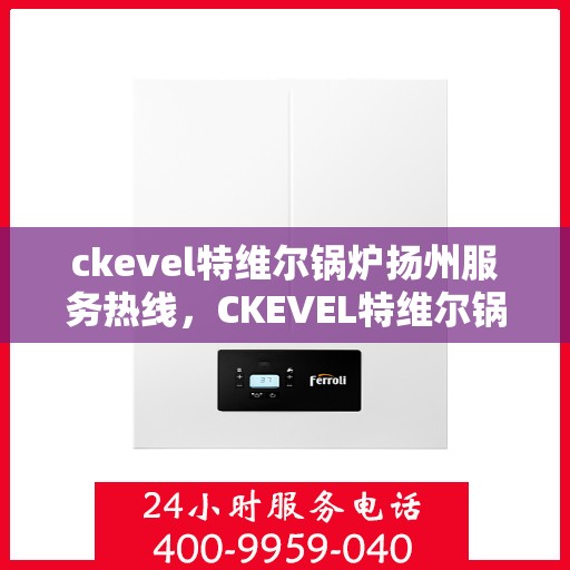 ckevel特维尔锅炉扬州服务热线，CKEVEL特维尔锅炉扬州服务热线，专业支持与贴心服务的开始