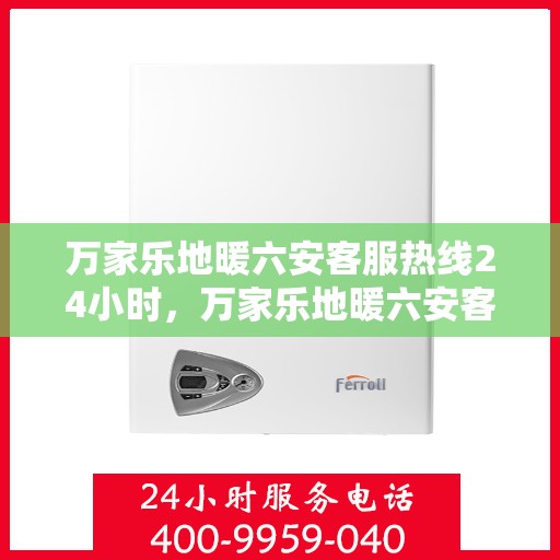 万家乐地暖六安客服热线24小时，万家乐地暖六安客服全天候热线，温暖连接每一家庭