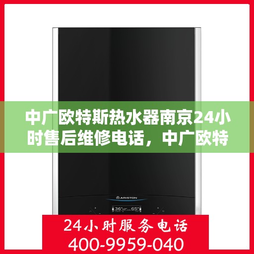 中广欧特斯热水器南京24小时售后维修电话，中广欧特斯热水器南京全天候售后维修服务热线解析