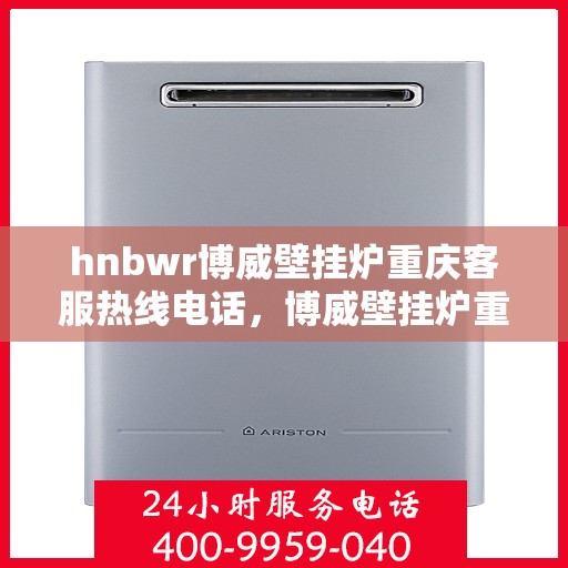hnbwr博威壁挂炉重庆客服热线电话，博威壁挂炉重庆客服热线电话，专业服务的起点，您的暖心之选