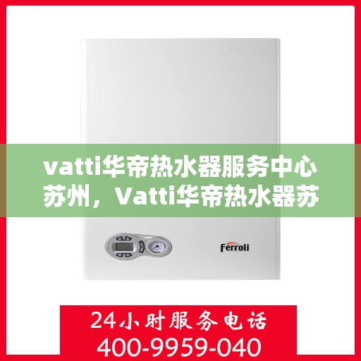 vatti华帝热水器服务中心苏州，Vatti华帝热水器苏州服务中心，专业维修与保养一站式解决
