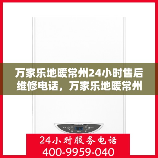 万家乐地暖常州24小时售后维修电话，万家乐地暖常州全天候售后维修热线