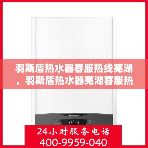 羽斯盾热水器客服热线芜湖，羽斯盾热水器芜湖客服热线详解
