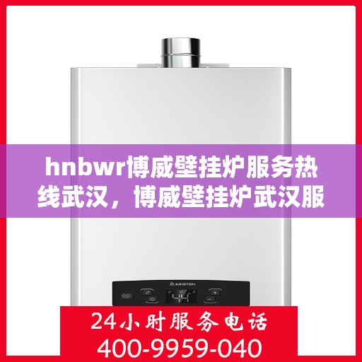 hnbwr博威壁挂炉服务热线武汉，博威壁挂炉武汉服务热线，专业售后支持，温暖您的生活