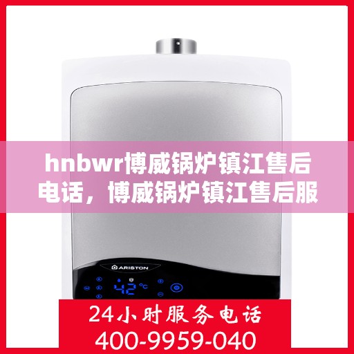 hnbwr博威锅炉镇江售后电话，博威锅炉镇江售后服务热线及电话全攻略