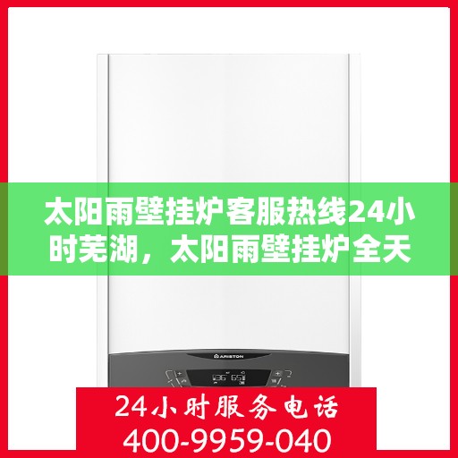 太阳雨壁挂炉客服热线24小时芜湖，太阳雨壁挂炉全天候客服热线，芜湖地区24小时无间断服务